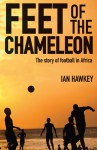 Feet of the Chameleon: The Story of Football in Africa - Ian Hawkey