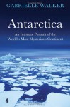 Antarctica: An Intimate Portrait of the World's Most Mysterious Continent - Gabrielle Walker