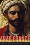 Arab France: Islam and the Making of Modern Europe, 1798-1831 - Ian Coller