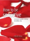 How to Be Seductive: A Woman's Guide to Being Incredibly Sexy - Infinite Ideas