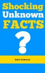 Shocking Unknown Facts: Do You Know These Shocking Unknown Facts? - Adam Anderson