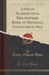 Lives of Alchemystical Philosophers Based on Materials Collected in 1815 (Classic Reprint) - Arthur Edward Waite