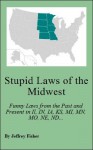 Stupid Laws of the Midwest: Funny Laws from the Past and Present in Illinois, Indiana, Iowa, Kansas, Michigan, Minnesota, Missouri, Nebraska, North Dakota, Ohio, South Dakota and Wisconsin - Jeffrey Fisher