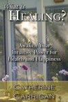 What Is Healing?: Awaken Your Intuitive Power for Health and Happiness - Catherine Carrigan