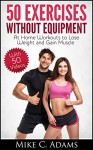 Exercises Without Equipment : At Home Workouts to Lose Weight and Gain Muscle (Exercise at Home and Exercise Without Weight) - Mike C. Adams