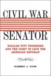 Civil War Senator: William Pitt Fessenden and the Fight to Save the American Republic - Robert J. Cook