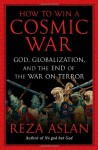 How to Win a Cosmic War: God, Globalization, and the End of the War on Terror - Reza Aslan