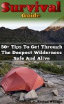 Survival Guide: 50+ Tips To Get Through The Deepest Wilderness Safe And Alive: (how to survive natural disaster, how to survive in the forest) ((survival guide, survival pantry)) - Micheal Williams