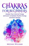 CHAKRAS: Chakras for Beginners - Awaken Your Internal Energy and Learn to Radiate Positive Energy and Start Healing (Chakras, Chakras For Beginners, Mudras, Third Eye) - Michael Williams