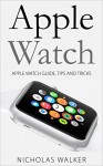 Apple Watch: Apple Watch Guide, Tips and Tricks (Apple Geek Book 1) - Nicholas Walker