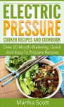 Electric Pressure Cooking Recipes: Over 20 Mouth-Watering, Quick And Easy To Prepare Recipes With Step by Step Intructions and Ingredients (Easy meals, ... Breakfast To Dinner, Delicious Snacks) - Martha Scott