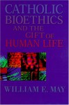 Catholic Bioethics and the Gift of Human Life - William E. May