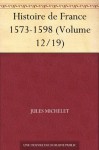 Histoire de France 1573-1598 (Volume 12/19) (French Edition) - Jules Michelet