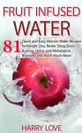 Fruit Infused Water: 81 Quick and Easy Vitamin Water Recipes for Weight Loss, Better Sleep,Stress Busting, Detox and Metabolism Boosting and Much Much More - Harry Love