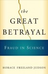 The Great Betrayal: Fraud in Science - Horace Freeland Judson