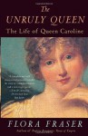 The Unruly Queen: The Life of Queen Caroline - Flora Fraser