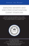 Employee Benefits and Executive Compensation Client Strategies: Leading Lawyers on Formulating a Client Strategy, Analyzing Relevant Documentation, and Understanding Tax Complications - Aspatore Books
