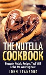 The Nutella Cookbook: Heavenly Nutella Recipes That Will Leave You Wanting More - John Stanford