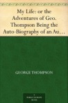 My Life: or the Adventures of Geo. Thompson Being the Auto-Biography of an Author. Written by Himself. - George Thompson