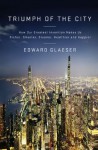 Triumph of the City: How Our Greatest Invention Makes Us Richer, Smarter, Greener, Healthier, and Happier - Edward Glaeser