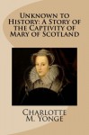 Unknown to History: A Story of the Captivity of Mary of Scotland - Charlotte M. Yonge