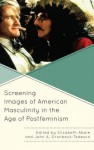 Screening Images of American Masculinity in the Age of Postfeminism - Elizabeth Abele, John A. Gronbeck-Tedesco , Katie Barnett, Laura Beadling, Brenda Boudreau, Keith Friedlander, Dustin Gann, Mary Hartson, Michael Litwack, Derek McGrath, Maureen McKnight, Pamela Hill Nettleton