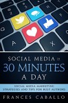 Social Media in 30 Minutes a Day: Social Media Marketing Strategies and Tips for Busy Authors - Frances Caballo