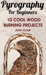 Pyrography For Beginners: 10 Cool Wood Burning Projects: (Pyrography Basics) - John Cook