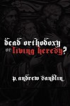 Dead Orthodoxy or Living Heresy? - P. Andrew Sandlin