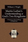 Martin Luther's Understanding of God's Two Kingdoms: A Response to the Challenge of Skepticism - William Wright