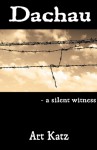 Dachau: a silent witness - Arthur Katz