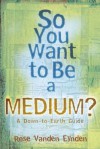 So you want to be a Medium: A Down to Earth Guide - Rose Vanden Eynden