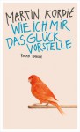 Wie ich mir das Glück vorstelle - Martin Kordic