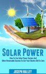 Solar Power: How To Use Solar Power System And Other Renewable Sources To Cut Your Electric Bill To Zero (Solar Energy, Sustainable Living, Alternative Energy) - Joseph Halley