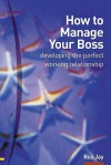 How to Manage Your Boss: Developing the Perfect Working Relationship - Ros Jay