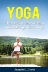 Yoga: The Complete How-To Guide to a Global Age-Old Pastime (Yoga Books, Yoga Poses) - Jeanette L. Davis