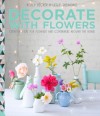 Decorate with Flowers: Creative ideas for flowers and containers around the home - Holly Becker, Leslie Shewring