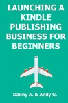 LAUNCHING A KINDLE PUBLISHING BUSINESS FOR BEGINNERS: How to start writing, publishing and selling your own ebook on Amazon kindle - Danny Ashton, Andy Grammer