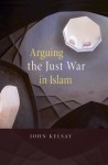 Arguing the Just War in Islam - John Kelsay