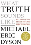 What Truth Sounds Like: Robert F. Kennedy, James Baldwin, and Our Unfinished Conversation about Race in America - Michael Eric Dyson