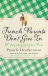 French Parents Don't Give In: 100 parenting tips from Paris - Pamela Druckerman