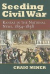 Seeding Civil War: Kansas in the National News, 1854-1858 - H. Craig Miner