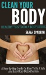 Clean Your Body: Healthy Tips to Do a Body Detox A Step-by-Step Guide on How to Do a Safe and Easy Body Detoxification - Sarah Sparrow