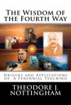 The Wisdom of the Fourth Way: Origins and Applications of a Perennial Teaching - Theodore J. Nottingham