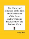 The History of Initiation of the Rites and Ceremonies of the Secret and Mysterious Institutions of the Ancient World - George Oliver