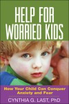 Help for Worried Kids: How Your Child Can Conquer Anxiety and Fear - Cynthia G. Last