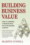 Building Business Value: How to Command a Premium Price for Your Midsized Company - Martin O'Neill