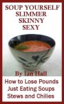 Soup Yourself Slimmer Skinny Sexy: How to Lose Pounds Eating Just Soups, Stews, and Chilies - Ian Hall