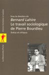 Le travail sociologique de Pierre Bourdieu : dettes et critiques - Bernard Lahire