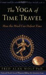 The Yoga of Time Travel: How the Mind Can Defeat Time - Fred Alan Wolf